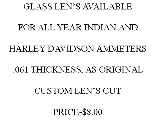 Text Box: GLASS LEN’S AVAILABLE  FOR ALL YEAR INDIAN ANDHARLEY DAVIDSON AMMETERS.061 THICKNESS, AS ORIGINALCUSTOM LEN’S CUTPRICE-$8.00